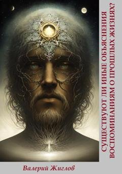 Обложка книги «Существуют ли иные объяснения воспоминаниям о прошлых жизнях?» — Валерий Жиглов
