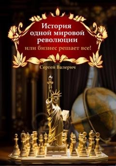 Обложка книги «История одной мировой революции или бизнес решает все!» — Сергей Валерич