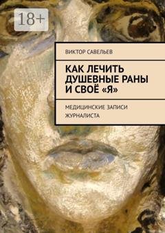 Обложка книги «Как лечить душевные раны и своё «Я». Медицинские записи журналиста» — Виктор Савельев