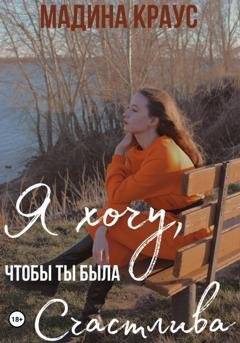 Обложка книги «Я хочу, чтобы ты была счастлива» — Мадина Краус