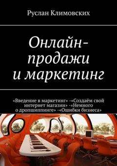 Обложка книги «Онлайн-продажи и маркетинг. «Введение в маркетинг». «Создаём свой интернет магазин». «Немного о дропшиппинге». «Ошибки бизнеса»» — Руслан Климовских