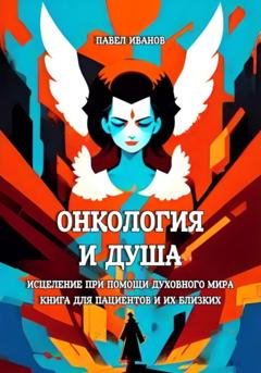 Обложка книги «Онкология и Душа. Исцеление при помощи Духовного Мира. Книга для пациентов и их близких» — Павел Иванов
