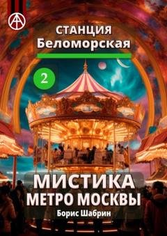 Обложка книги «Станция Беломорская 2. Мистика метро Москвы» — Борис Шабрин