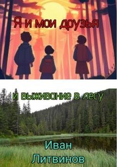 Обложка книги «Я и мои друзья, и выживание в лесу» — Иван Евгеньевич Литвинов