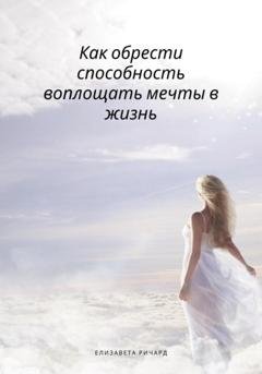 Обложка книги «Как обрести способность воплощать мечты в жизнь» — Елизавета Ричард