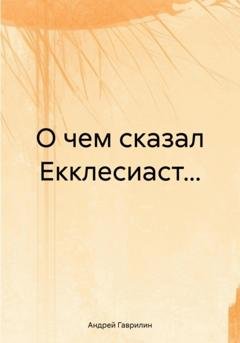 Обложка книги «О чем сказал Екклесиаст…» — Андрей Сергеевич Гаврилин