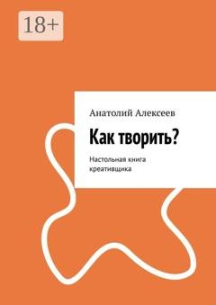 Обложка книги «Как творить? Настольная книга креативщика» — Анатолий Алексеев