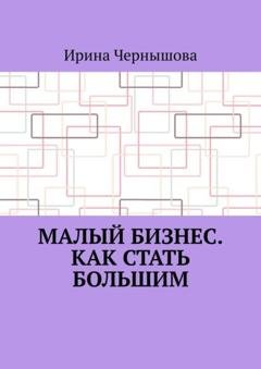 Обложка книги «Малый бизнес. Как стать большим. Первая книга ИрСанны. Основано на реальном опыте» — Ирина Чернышова