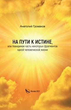 Обложка книги «На пути к Истине, или Невидимая часть некоторых фрагментов одной человеческой жизни» — Анатолий Громаков