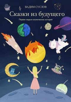 Обложка книги «Сказки из будущего. Первая неделя космических историй» — Вадим Львович Суслов
