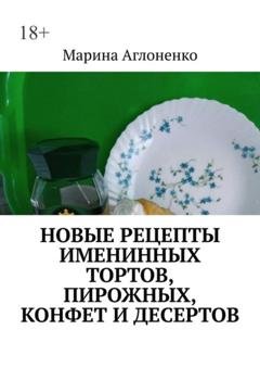 Обложка книги «Новые рецепты именинных тортов, пирожных, конфет и десертов. Шикарный праздник детства» — Марина Сергеевна Аглоненко