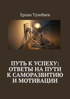Обложка книги «Путь к успеху: ответы на пути к саморазвитию и мотивации» — Ерлан Тулебаев