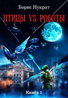 Обложка книги «Птицы VS Роботы. Книга 1» — Борис Нукрат