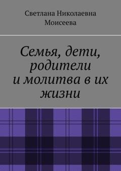 Обложка книги «Семья, дети, родители и молитва в их жизни» — Светлана Николаевна Моисеева
