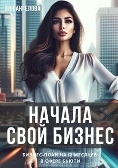 Обложка книги «Начала свой бизнес. Бизнес-план на 12 месяцев в сфере бьюти» — Эля Ангелова