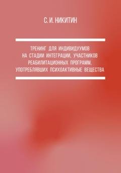 Обложка книги «Тренинг для индивидуумов на стадии интеграции, участников реабилитационных программ, употреблявших психоактивные вещества» — Сергей Иванович Никитин