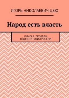 Обложка книги «Народ есть власть. Книга 4. Пробелы в Конституции России» — Игорь Николаевич Цзю
