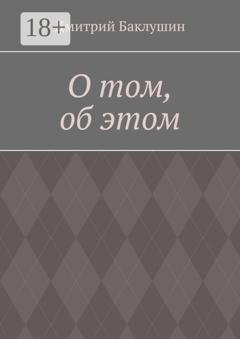 Обложка книги «О том, об этом» — Дмитрий Александрович Баклушин