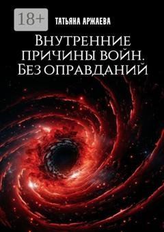 Обложка книги «Внутренние причины войн. Без оправданий» — Татьяна Аржаева