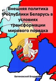 Обложка книги «Внешняя политика Республики Беларусь в условиях трансформации мирового порядка» — Владислав Вадимович Батяновский