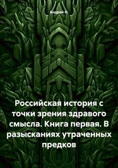 Обложка книги «Российская история с точки зрения здравого смысла. Книга первая. В разысканиях утраченных предков» — Андрей Н.