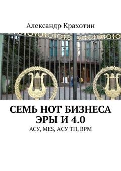 Обложка книги «Семь нот бизнеса эры И 4.0. АСУ, MES, АСУ ТП, BPM» — Александр Крахотин