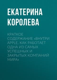 Обложка книги «Краткое содержание «Внутри Apple. Как работает одна из самых успешных и закрытых компаний мира»» — Екатерина Королева