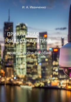 Обложка книги «Прикладная видеоаналитика. Практическое пособие» — Игорь Анатольевич Иванченко