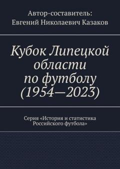 Обложка книги «Кубок Липецкой области по футболу (1954—2023). Серия «История и статистика Российского футбола»» — Евгений Николаевич Казаков