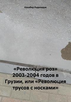 Обложка книги ««Революция роз» 2003-2004 годов в Грузии, или «Революция трусов с носками»» — Кахабер Отарович Родинадзе
