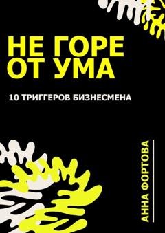 Обложка книги «Не Горе от ума. 10 триггеров бизнесмена» — Анна Фортова