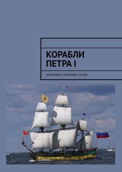 Обложка книги «Корабли Петра I. Женщины, сражения, указы» — Алексей Николаевич Кукушкин