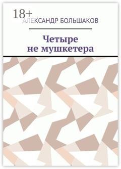 Обложка книги «Четыре не мушкетера. Книга о четырех приятелях в бурные 90-е» — Александр Владимирович Большаков