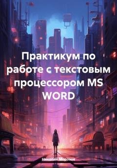 Обложка книги «Практикум по работе с текстовым процессором MS WORD» — Николай Петрович Морозов