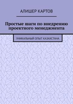 Обложка книги «Простые шаги по внедрению проектного менеджмента. Уникальный опыт Казахстана» — Алишер Ерланович Картов