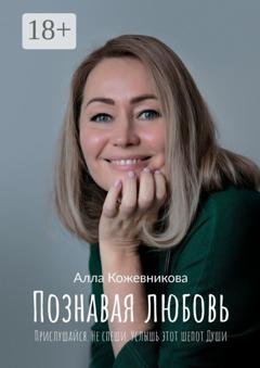 Обложка книги «Познавая любовь. Прислушайся. Не спеши. Услышь этот шепот Души» — Алла Кожевникова