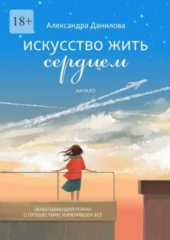 Обложка книги «Искусство жить сердцем. Начало» — Александра Данилова