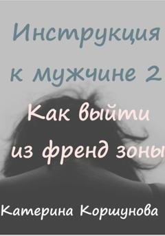 Обложка книги «Инструкция к мужчине 2. Как выйти из френдзоны» — Катерина Коршунова