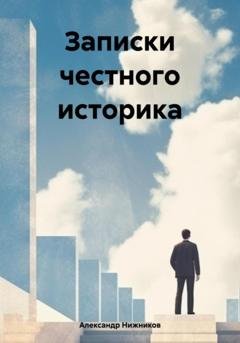 Обложка книги «Записки честного историка» — Александр Нижников