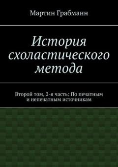 Обложка книги «История схоластического метода. Второй том, 2-я часть: По печатным и непечатным источникам» — Мартин Грабманн