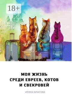 Обложка книги «Моя жизнь среди евреев, котов и свекровей» — Ирина Викторовна Власова