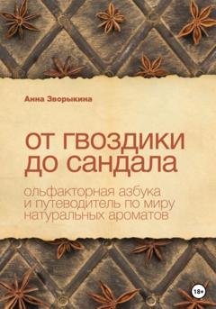 Обложка книги «От гвоздики до сандала. Ольфакторная азбука и путеводитель по миру натуральных ароматов» — Анна Васильевна Зворыкина