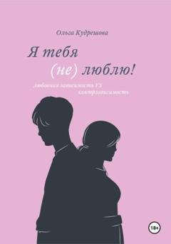 Обложка книги «Я тебя (не) люблю! Любовная зависимость VS контрзависимость» — Ольга Михайловна Кудрешова