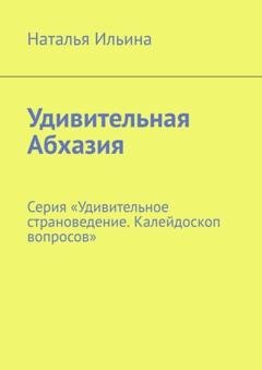 Обложка книги «Удивительная Абхазия. Серия «Удивительное страноведение. Калейдоскоп вопросов»» — Наталья Ильина