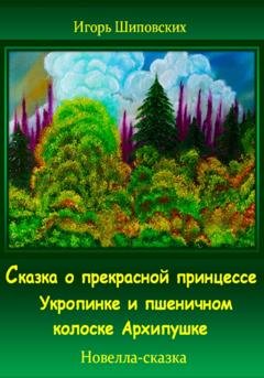 Обложка книги «Сказка о прекрасной принцессе Укропинке и пшеничном колоске Архипушке» — Игорь Дасиевич Шиповских