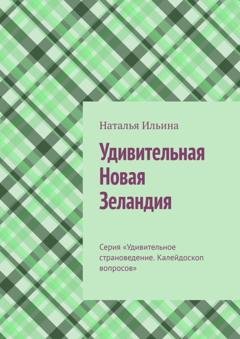 Обложка книги «Удивительная Новая Зеландия. Серия «Удивительное страноведение. Калейдоскоп вопросов»» — Наталья Ильина