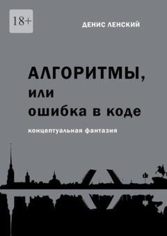 Обложка книги «Денис Ленский. Алгоритмы, или Ошибка в коде. Концептуальная фантазия» — Денис Ленский