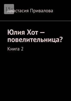Обложка книги «Юлия Хот – повелительница? Книга 2» — Анастасия Привалова
