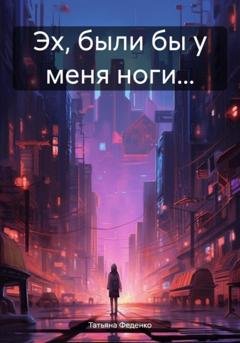 Обложка книги «Эх, были бы у меня ноги…» — Татьяна Феденко