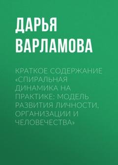 Обложка книги «Краткое содержание «Спиральная динамика на практике: модель развития личности, организации и человечества»» — Дарья Варламова